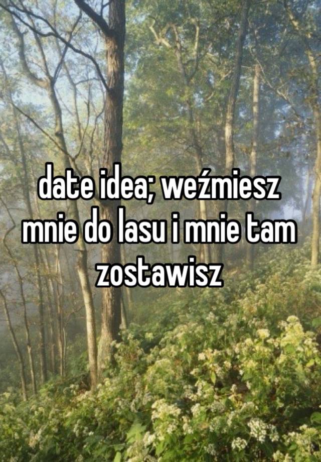 date idea; weźmiesz mnie do lasu i mnie tam zostawisz