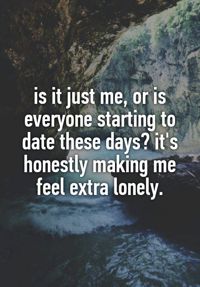 is it just me, or is everyone starting to date these days? it's honestly making me feel extra lonely.