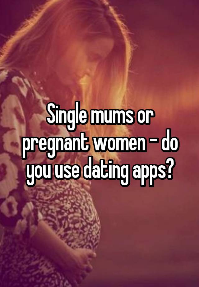 Single mums or pregnant women - do you use dating apps?