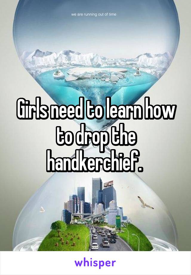 Girls need to learn how to drop the handkerchief. 