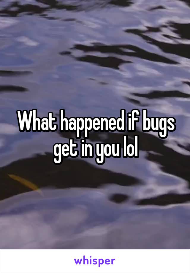 What happened if bugs get in you lol