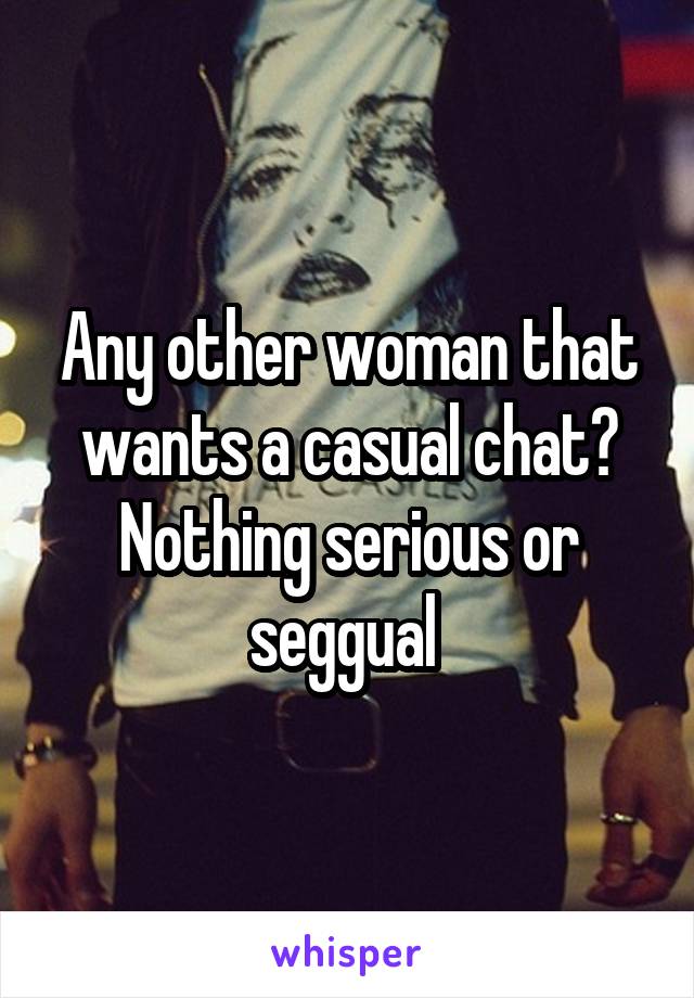 Any other woman that wants a casual chat? Nothing serious or seggual 