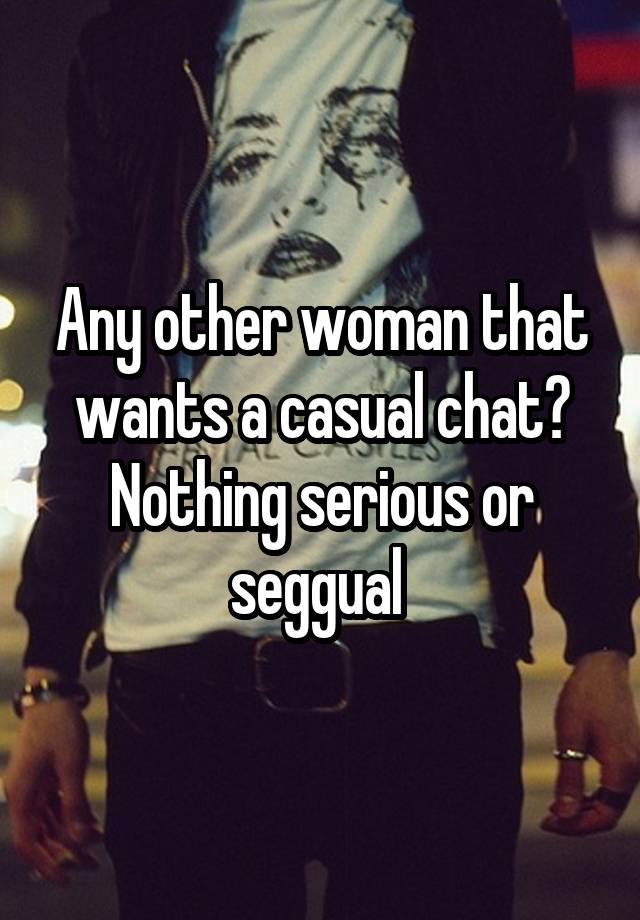 Any other woman that wants a casual chat? Nothing serious or seggual 