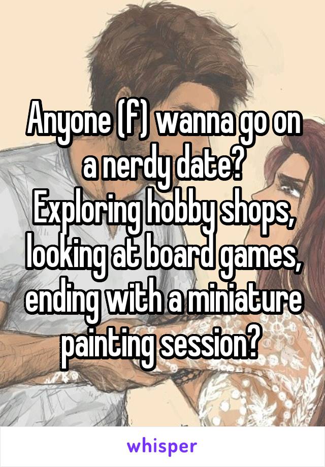 Anyone (f) wanna go on a nerdy date?
Exploring hobby shops, looking at board games, ending with a miniature painting session? 