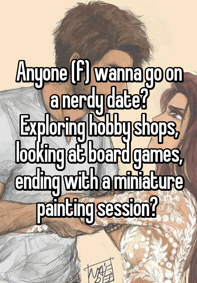 Anyone (f) wanna go on a nerdy date?
Exploring hobby shops, looking at board games, ending with a miniature painting session? 