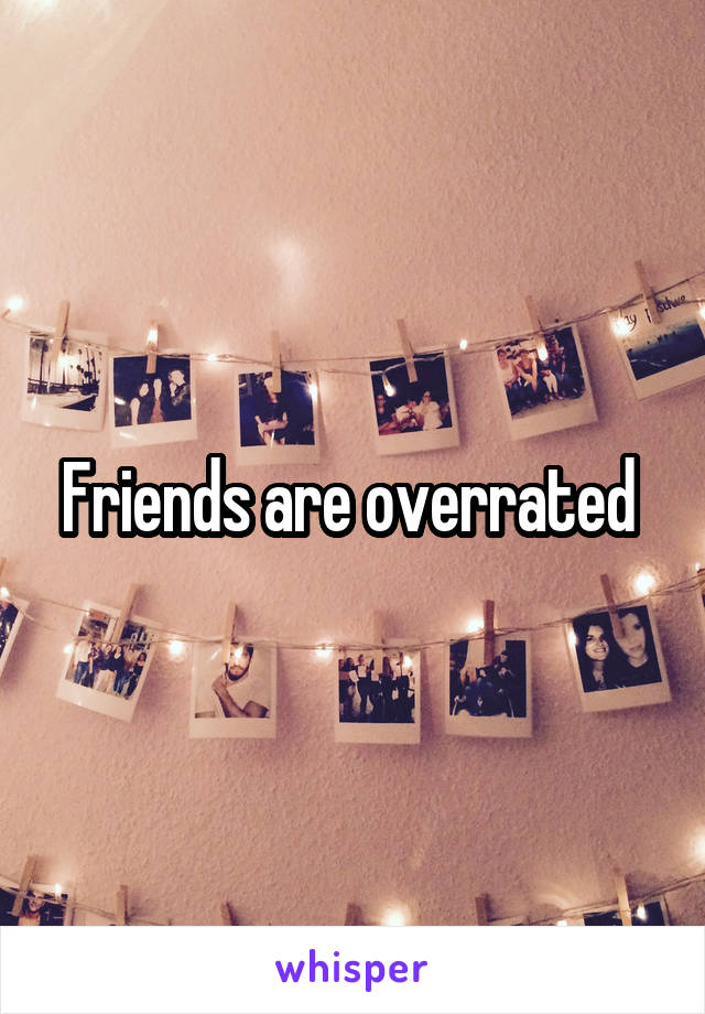Friends are overrated 