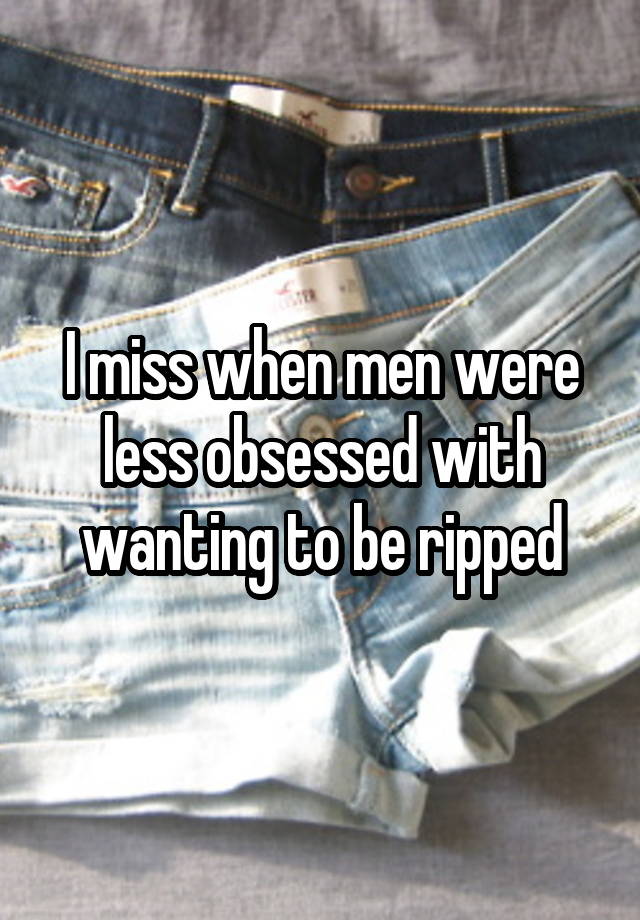I miss when men were less obsessed with wanting to be ripped
