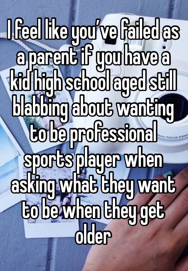 I feel like you’ve failed as a parent if you have a kid high school aged still blabbing about wanting to be professional sports player when asking what they want to be when they get older 