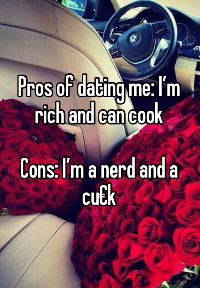 Pros of dating me: I’m rich and can cook

Cons: I’m a nerd and a cu€k