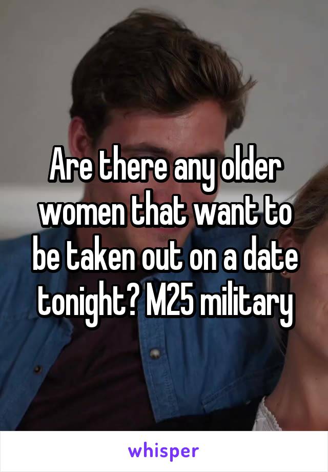 Are there any older women that want to be taken out on a date tonight? M25 military