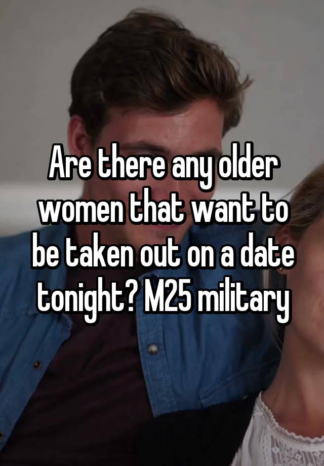 Are there any older women that want to be taken out on a date tonight? M25 military