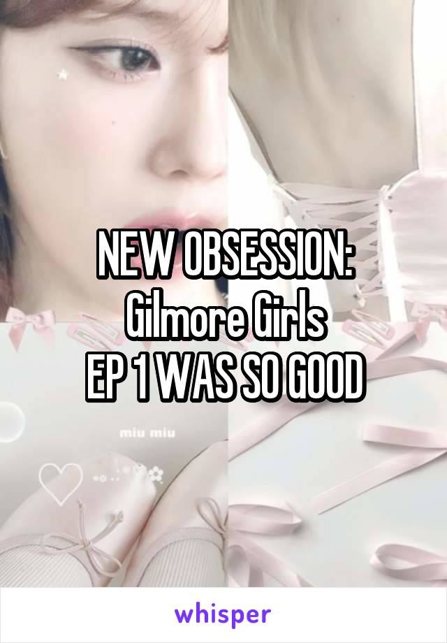 NEW OBSESSION:
Gilmore Girls
EP 1 WAS SO GOOD