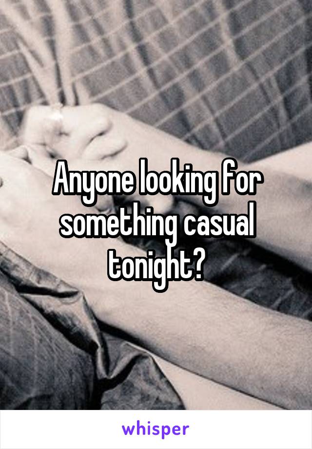 Anyone looking for something casual tonight?