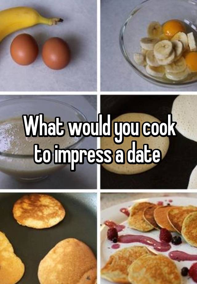 What would you cook to impress a date 