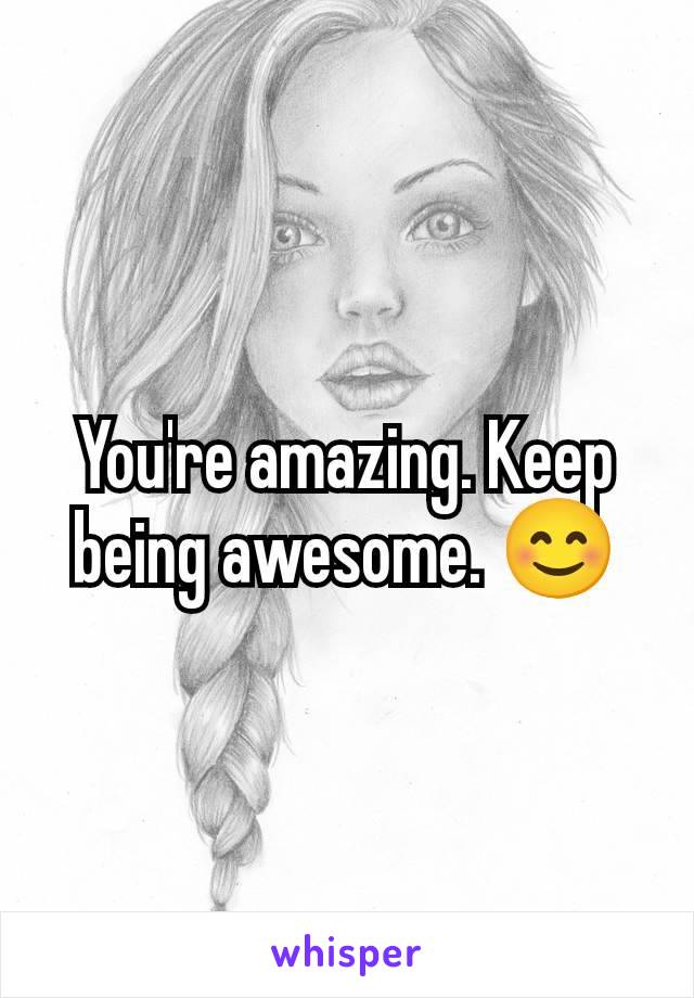 You're amazing. Keep being awesome. 😊