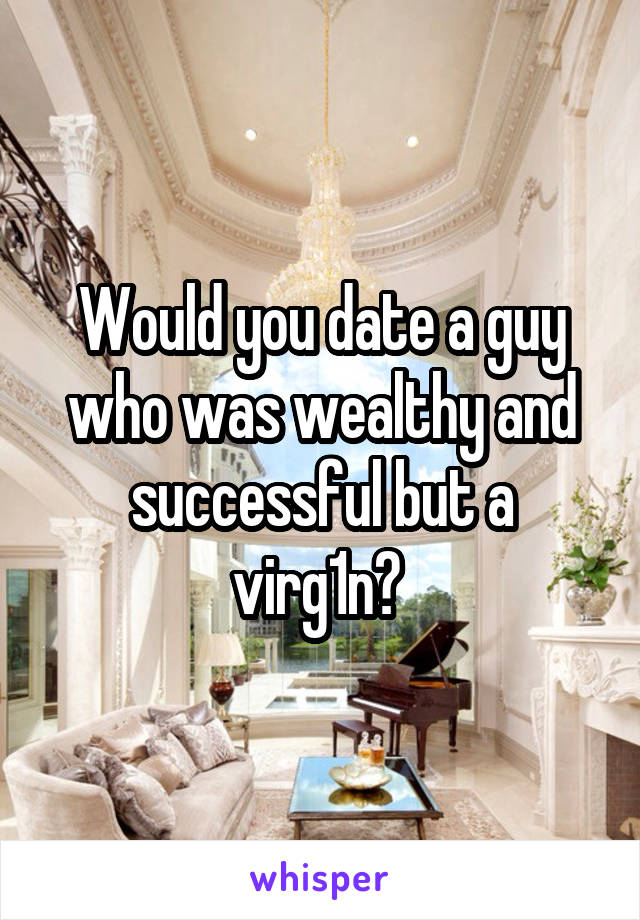 Would you date a guy who was wealthy and successful but a virg1n? 