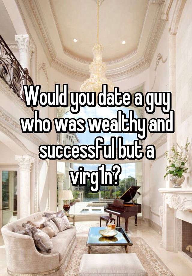 Would you date a guy who was wealthy and successful but a virg1n? 