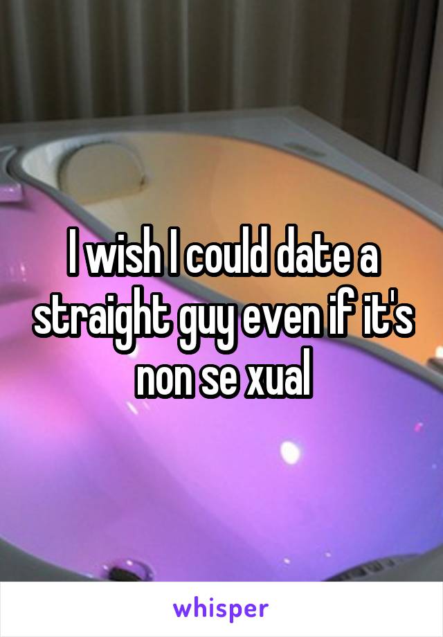 I wish I could date a straight guy even if it's non se xual