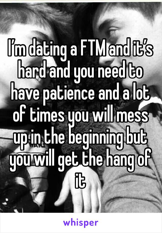 I’m dating a FTM and it’s hard and you need to have patience and a lot of times you will mess up in the beginning but you will get the hang of it 