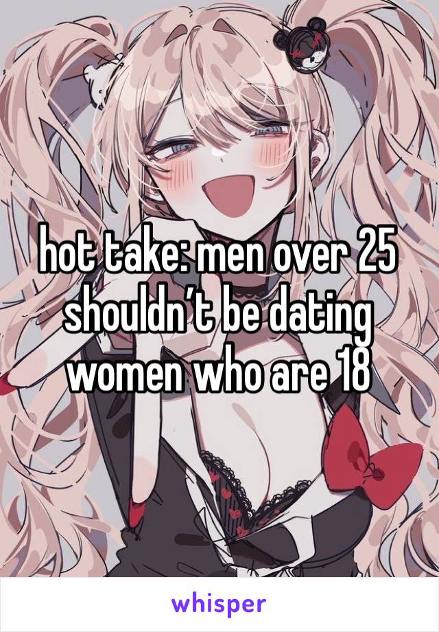 hot take: men over 25 shouldn’t be dating women who are 18