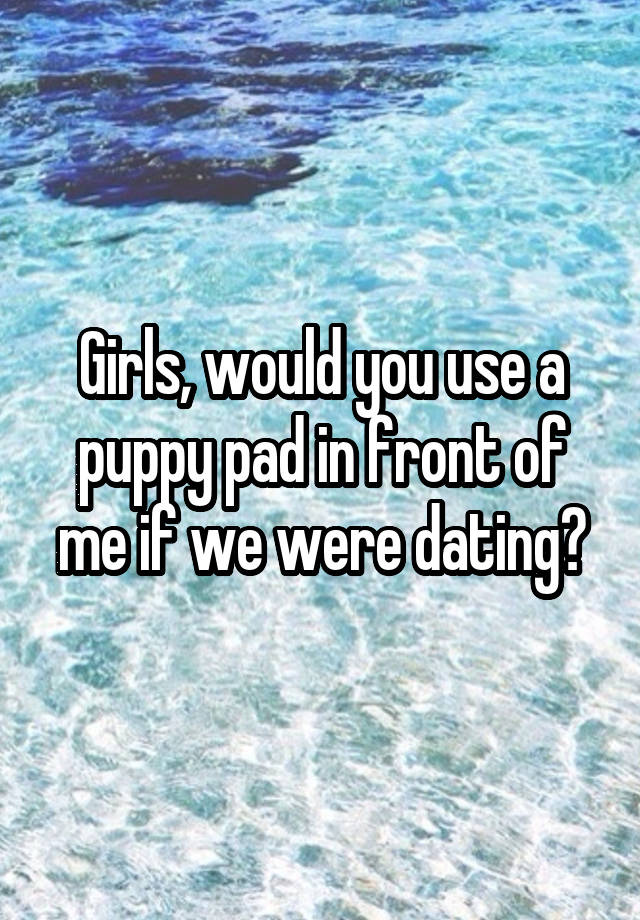 Girls, would you use a puppy pad in front of me if we were dating?