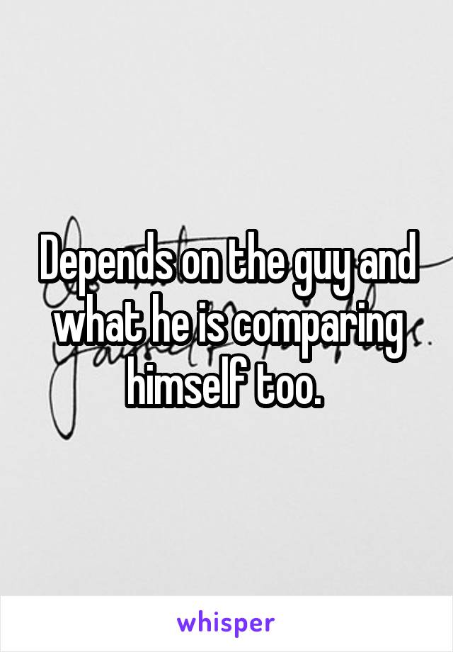 Depends on the guy and what he is comparing himself too. 