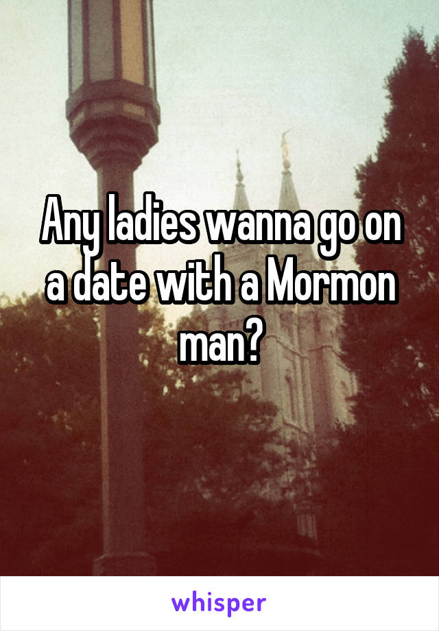 Any ladies wanna go on a date with a Mormon man?
