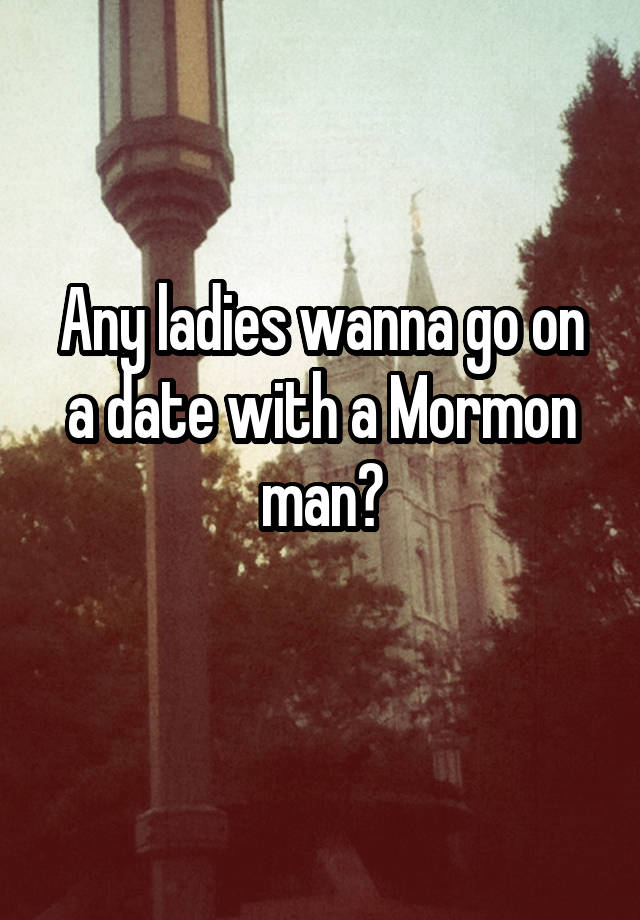 Any ladies wanna go on a date with a Mormon man?
