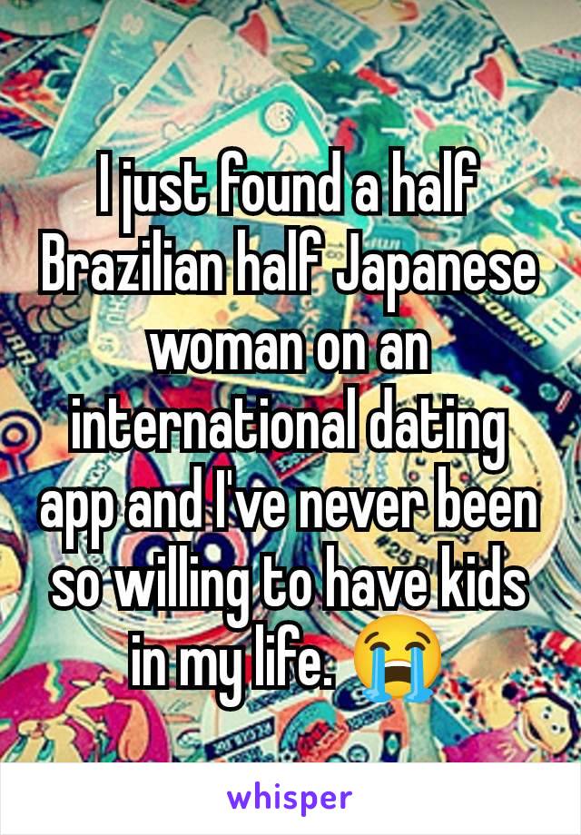 I just found a half Brazilian half Japanese woman on an international dating app and I've never been so willing to have kids in my life. 😭