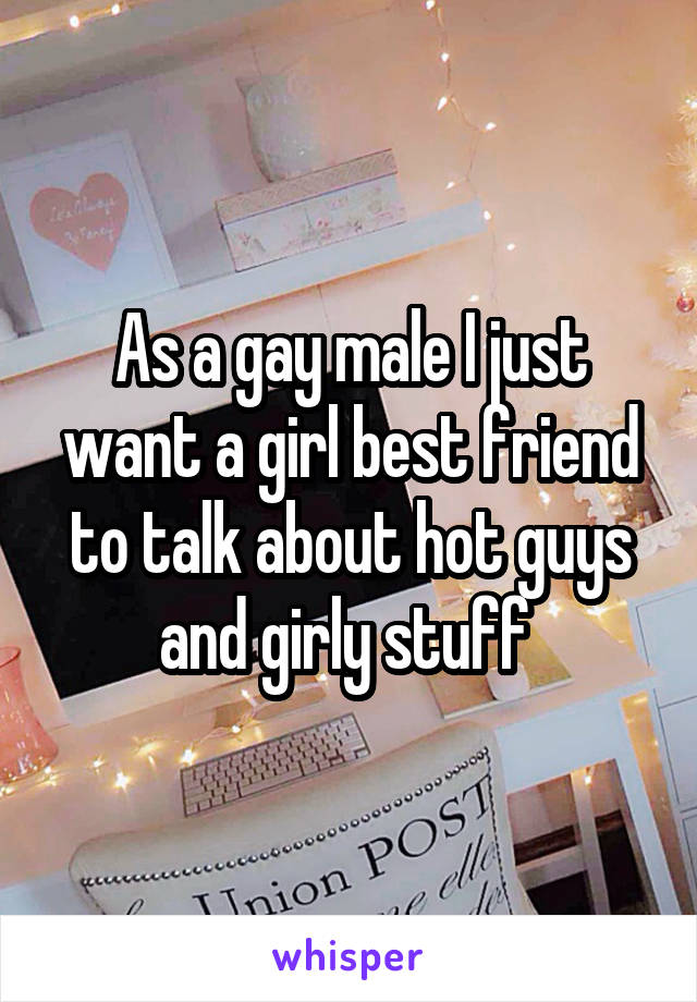 As a gay male I just want a girl best friend to talk about hot guys and girly stuff 