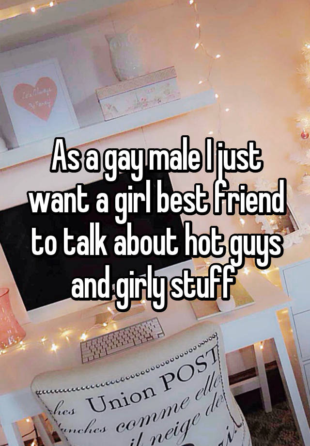 As a gay male I just want a girl best friend to talk about hot guys and girly stuff 