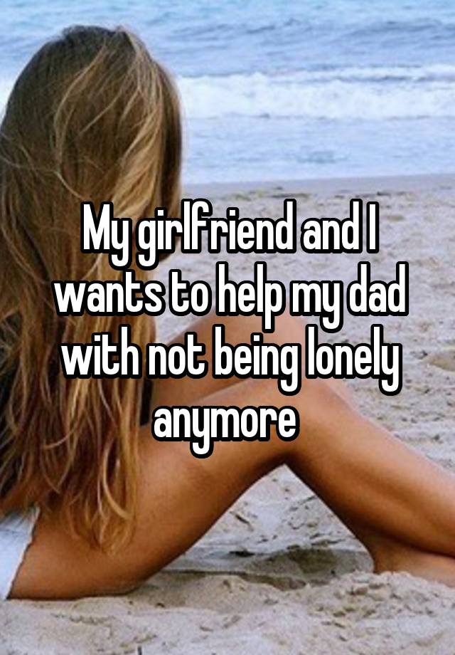 My girlfriend and I wants to help my dad with not being lonely anymore 