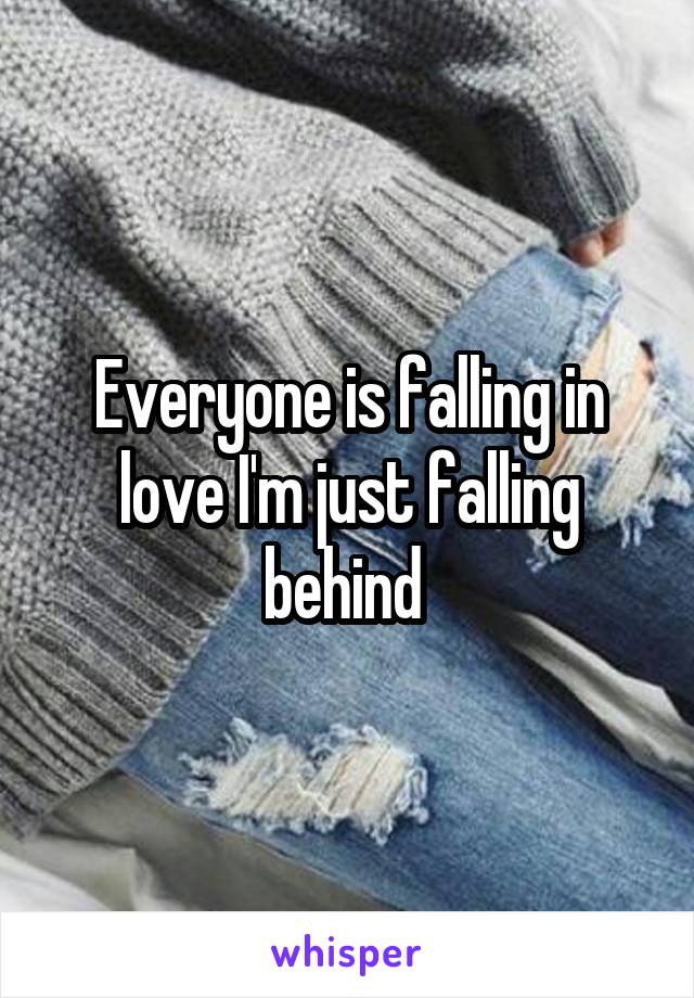 Everyone is falling in love I'm just falling behind 