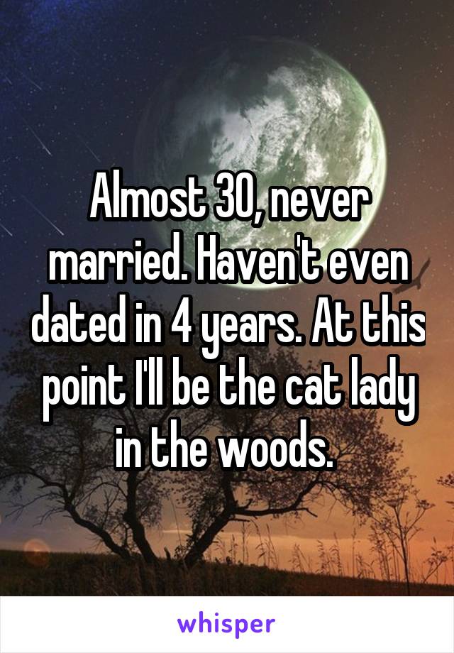 Almost 30, never married. Haven't even dated in 4 years. At this point I'll be the cat lady in the woods. 