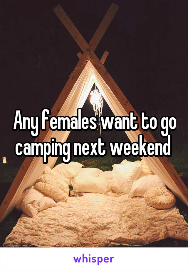Any females want to go camping next weekend 