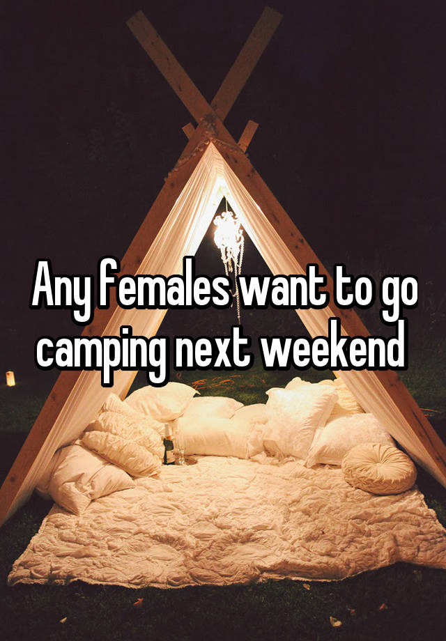 Any females want to go camping next weekend 