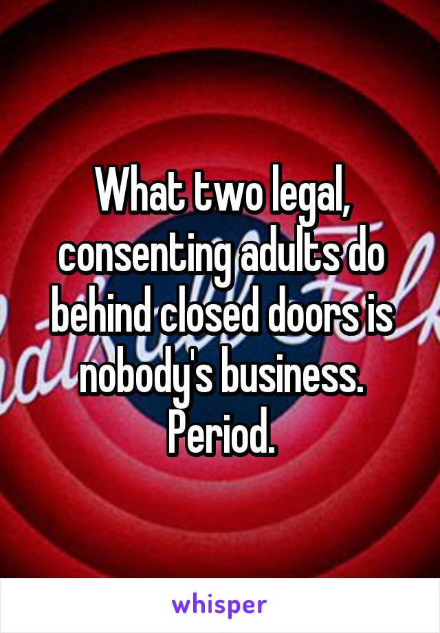 What two legal, consenting adults do behind closed doors is nobody's business.
Period.