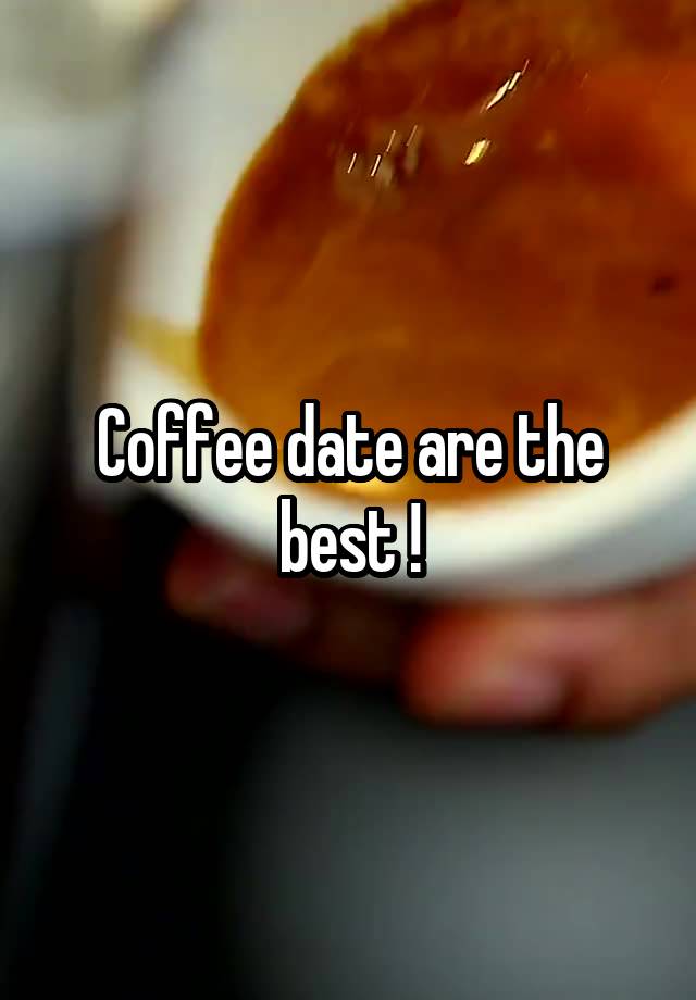 Coffee date are the best !