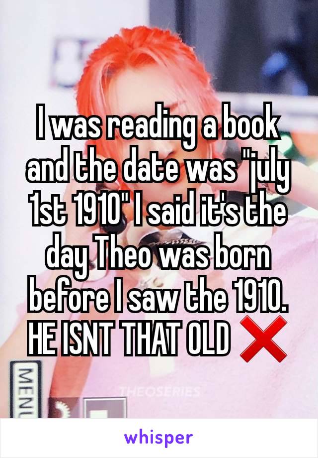 I was reading a book and the date was "july 1st 1910" I said it's the day Theo was born before I saw the 1910.
HE ISNT THAT OLD ❌