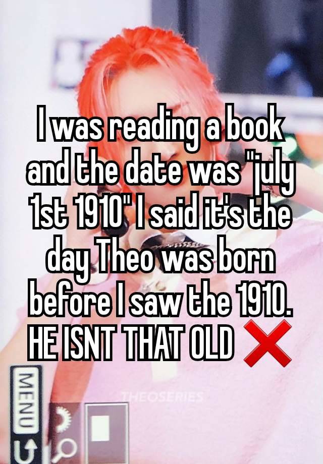 I was reading a book and the date was "july 1st 1910" I said it's the day Theo was born before I saw the 1910.
HE ISNT THAT OLD ❌