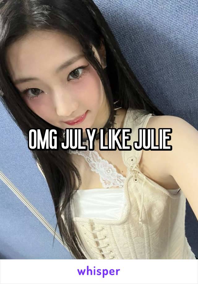 OMG JULY LIKE JULIE