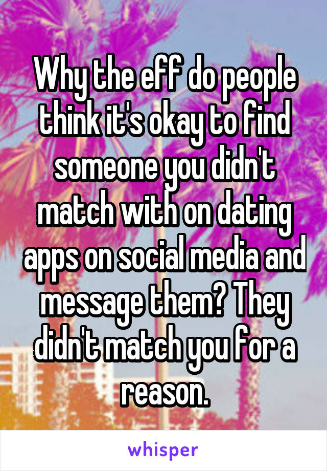 Why the eff do people think it's okay to find someone you didn't match with on dating apps on social media and message them? They didn't match you for a reason.