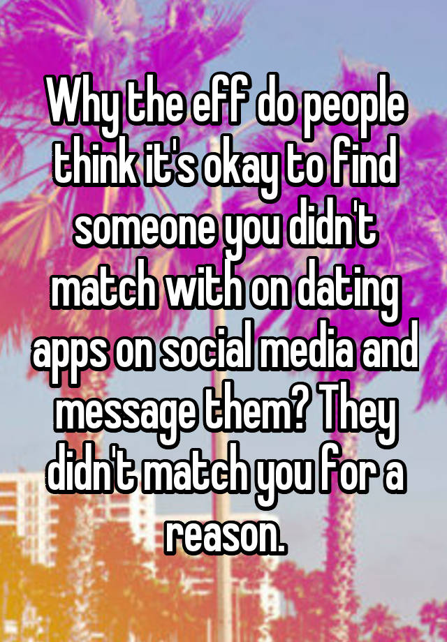 Why the eff do people think it's okay to find someone you didn't match with on dating apps on social media and message them? They didn't match you for a reason.