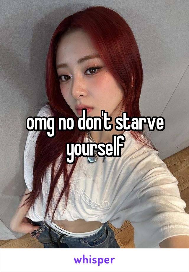 omg no don't starve yourself