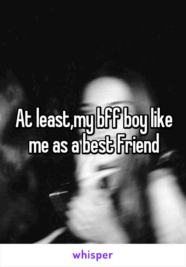 At least,my bff boy like me as a best Friend