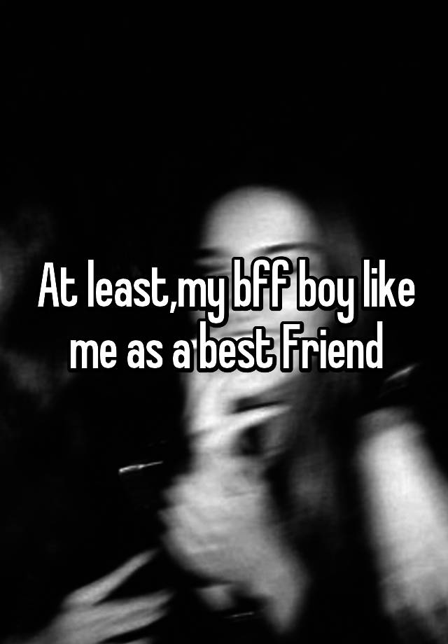 At least,my bff boy like me as a best Friend