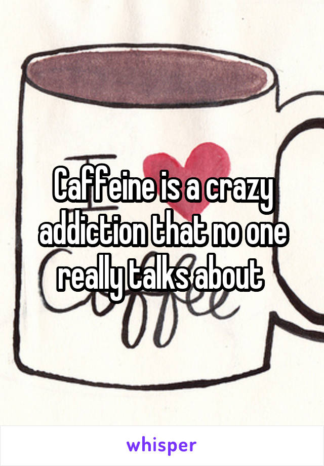 Caffeine is a crazy addiction that no one really talks about 