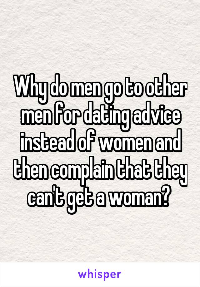 Why do men go to other men for dating advice instead of women and then complain that they can't get a woman? 