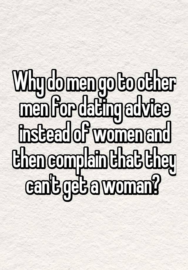 Why do men go to other men for dating advice instead of women and then complain that they can't get a woman? 