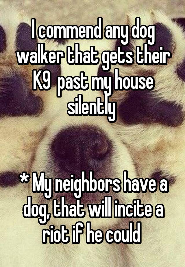 I commend any dog walker that gets their K9  past my house silently 


* My neighbors have a dog, that will incite a riot if he could 